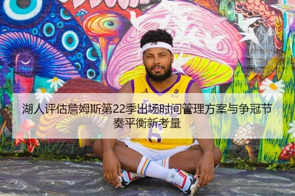 湖人评估詹姆斯第22季出场时间管理方案与争冠节奏平衡新考量