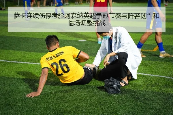 萨卡连续伤停考验阿森纳英超争冠节奏与阵容韧性和临场调整挑战