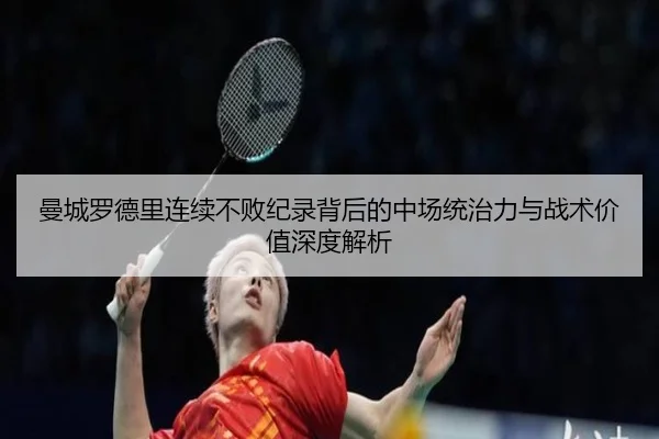 曼城罗德里连续不败纪录背后的中场统治力与战术价值深度解析