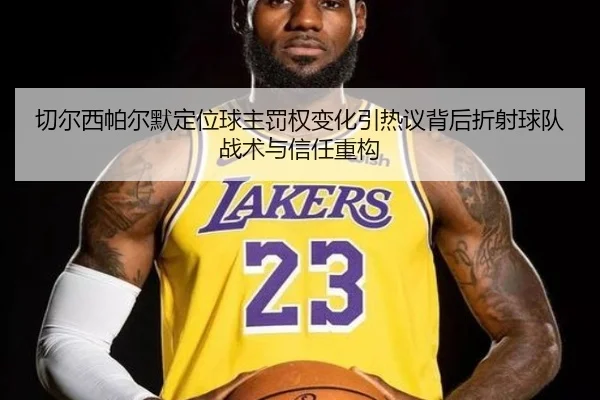 切尔西帕尔默定位球主罚权变化引热议背后折射球队战术与信任重构