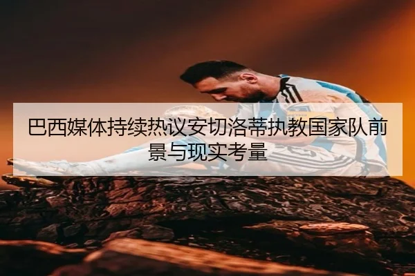 巴西媒体持续热议安切洛蒂执教国家队前景与现实考量