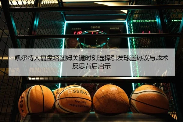 凯尔特人复盘塔图姆关键时刻选择引发球迷热议与战术反思背后启示