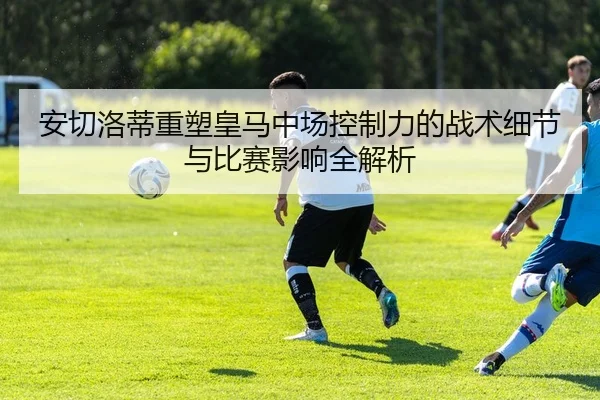 安切洛蒂重塑皇马中场控制力的战术细节与比赛影响全解析