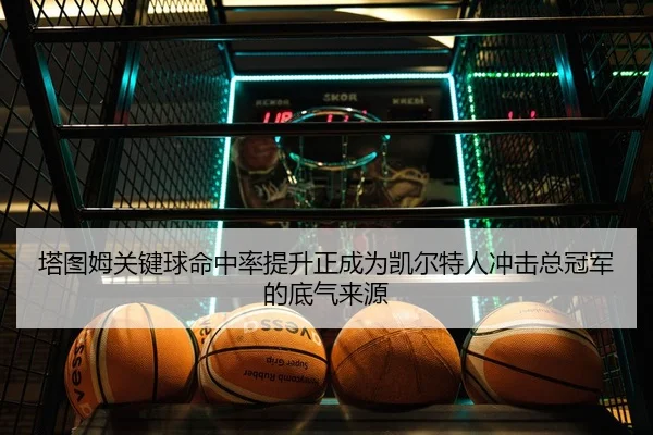 塔图姆关键球命中率提升正成为凯尔特人冲击总冠军的底气来源