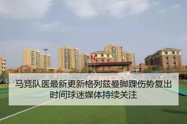 马竞队医最新更新格列兹曼脚踝伤势复出时间球迷媒体持续关注