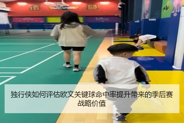 独行侠如何评估欧文关键球命中率提升带来的季后赛战略价值