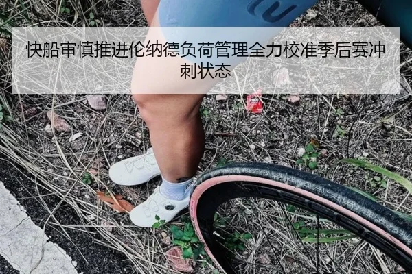 快船审慎推进伦纳德负荷管理全力校准季后赛冲刺状态