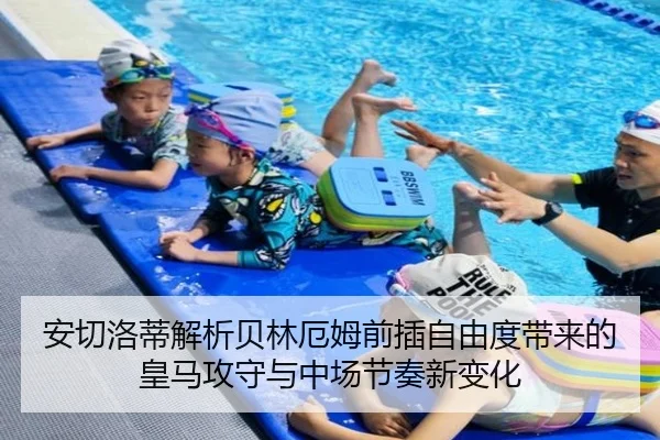 安切洛蒂解析贝林厄姆前插自由度带来的皇马攻守与中场节奏新变化