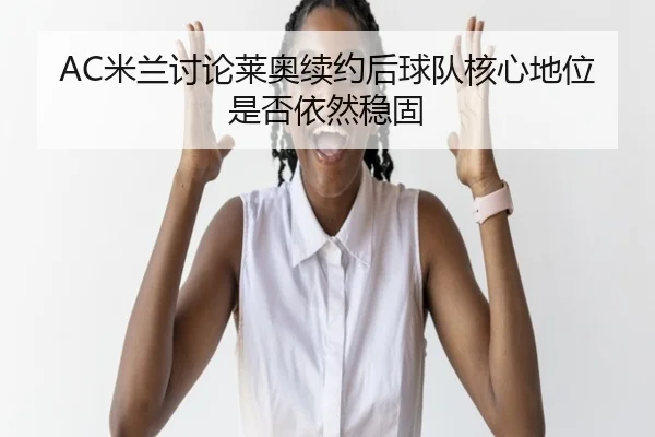 AC米兰讨论莱奥续约后球队核心地位是否依然稳固