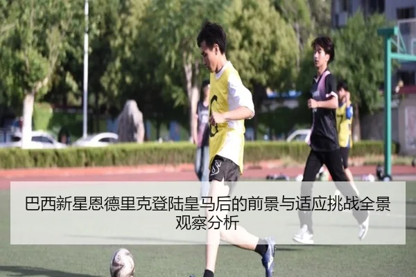 巴西新星恩德里克登陆皇马后的前景与适应挑战全景观察分析
