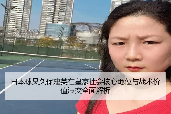 日本球员久保建英在皇家社会核心地位与战术价值演变全面解析