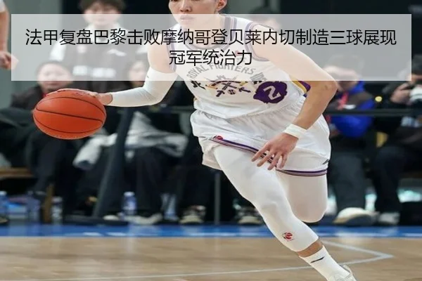 法甲复盘巴黎击败摩纳哥登贝莱内切制造三球展现冠军统治力