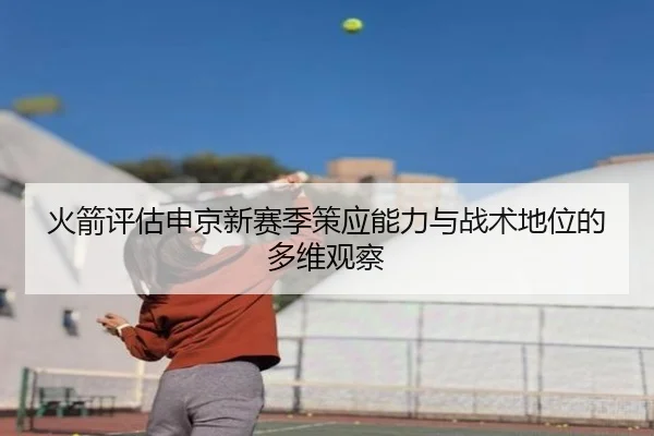 火箭评估申京新赛季策应能力与战术地位的多维观察