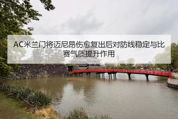 AC米兰门将迈尼昂伤愈复出后对防线稳定与比赛气质提升作用