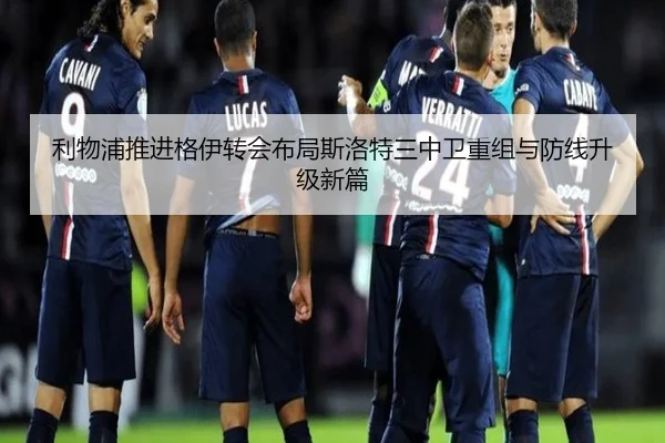 利物浦推进格伊转会布局斯洛特三中卫重组与防线升级新篇