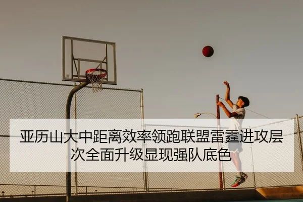 亚历山大中距离效率领跑联盟雷霆进攻层次全面升级显现强队底色