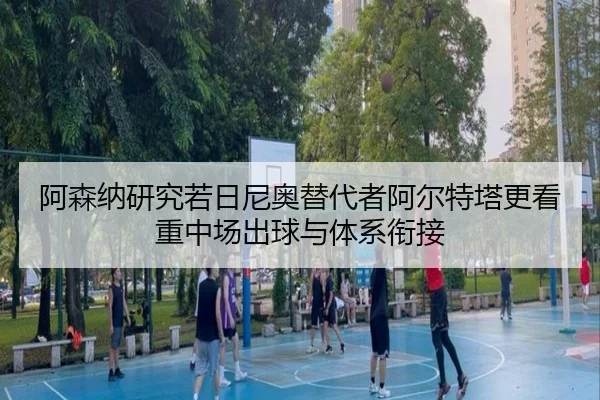 阿森纳研究若日尼奥替代者阿尔特塔更看重中场出球与体系衔接