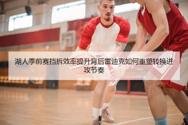 湖人季前赛挡拆效率提升背后雷迪克如何重塑转换进攻节奏
