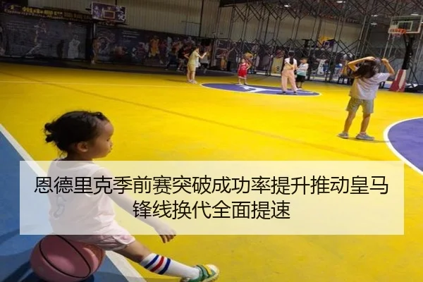 恩德里克季前赛突破成功率提升推动皇马锋线换代全面提速